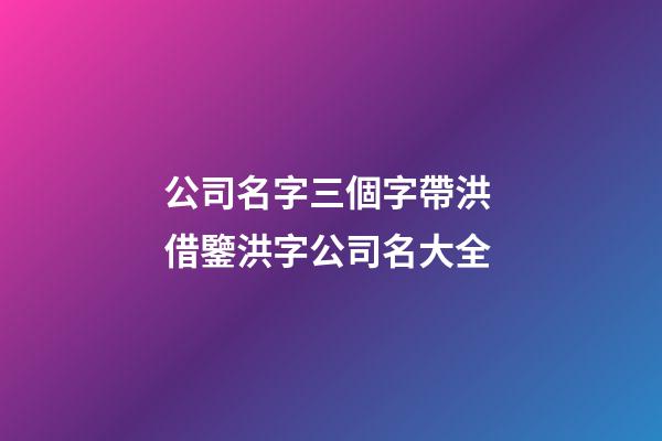 公司名字三個字帶洪 借鑒洪字公司名大全-第1張-公司起名-玄機派